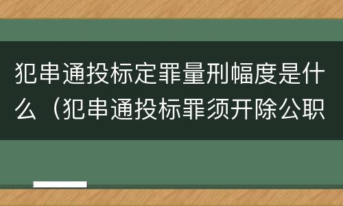 犯串通投标定罪量刑幅度是什么（犯串通投标罪须开除公职吗）