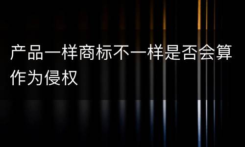 产品一样商标不一样是否会算作为侵权