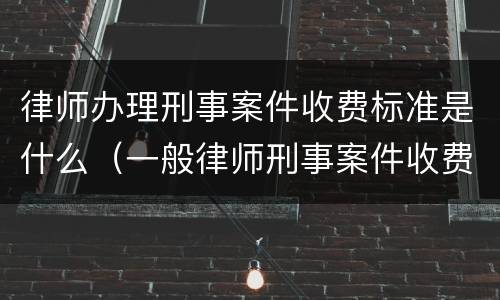 律师办理刑事案件收费标准是什么（一般律师刑事案件收费标准?）