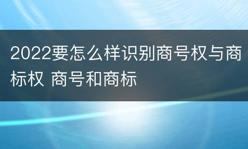 2022要怎么样识别商号权与商标权 商号和商标