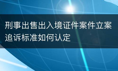 刑事出售出入境证件案件立案追诉标准如何认定