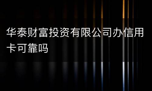 华泰财富投资有限公司办信用卡可靠吗