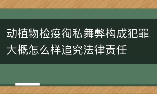 动植物检疫徇私舞弊构成犯罪大概怎么样追究法律责任