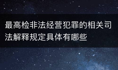 最高检非法经营犯罪的相关司法解释规定具体有哪些