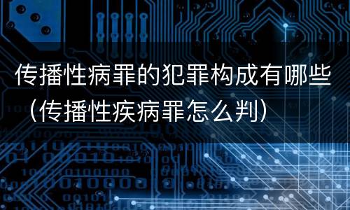 传播性病罪的犯罪构成有哪些（传播性疾病罪怎么判）