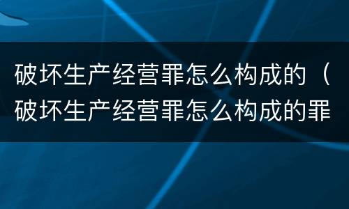 破坏生产经营罪怎么构成的（破坏生产经营罪怎么构成的罪名）