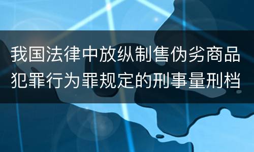 我国法律中放纵制售伪劣商品犯罪行为罪规定的刑事量刑档次是多少