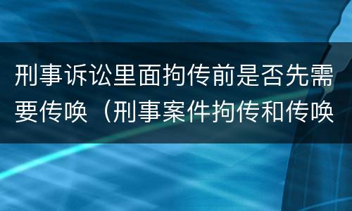 刑事诉讼里面拘传前是否先需要传唤（刑事案件拘传和传唤）