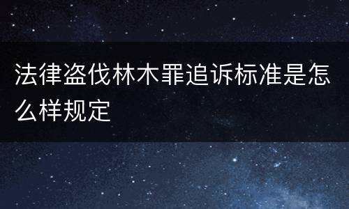 法律盗伐林木罪追诉标准是怎么样规定