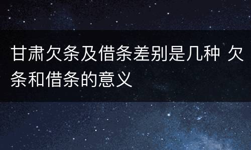 甘肃欠条及借条差别是几种 欠条和借条的意义