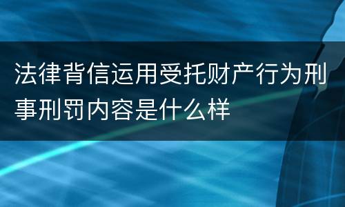 法律背信运用受托财产行为刑事刑罚内容是什么样