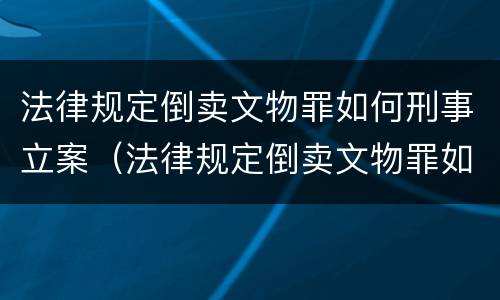 法律规定倒卖文物罪如何刑事立案（法律规定倒卖文物罪如何刑事立案处理）