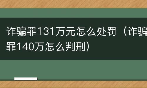 诈骗罪131万元怎么处罚（诈骗罪140万怎么判刑）