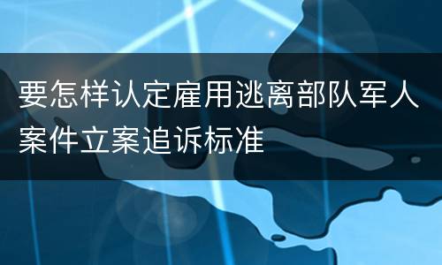 要怎样认定雇用逃离部队军人案件立案追诉标准