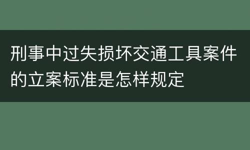 刑事中过失损坏交通工具案件的立案标准是怎样规定