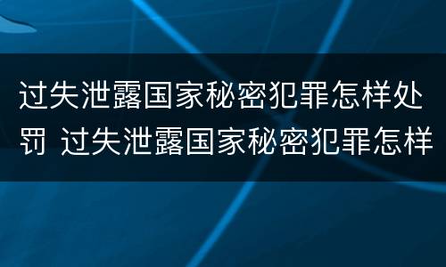 过失泄露国家秘密犯罪怎样处罚 过失泄露国家秘密犯罪怎样处罚的