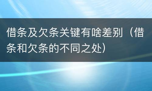 借条及欠条关键有啥差别（借条和欠条的不同之处）