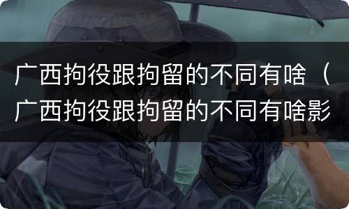 广西拘役跟拘留的不同有啥（广西拘役跟拘留的不同有啥影响）