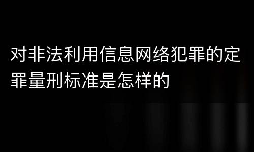 对非法利用信息网络犯罪的定罪量刑标准是怎样的