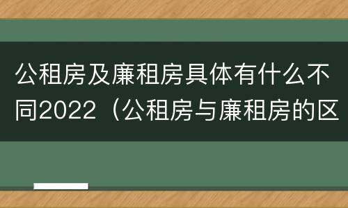 公租房及廉租房具体有什么不同2022（公租房与廉租房的区别都在此,别再搞错了!）