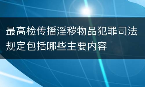 最高检传播淫秽物品犯罪司法规定包括哪些主要内容