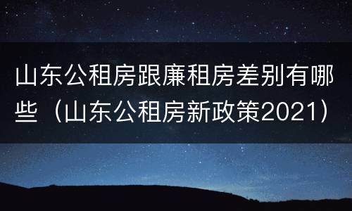 山东公租房跟廉租房差别有哪些（山东公租房新政策2021）