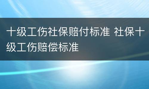 十级工伤社保赔付标准 社保十级工伤赔偿标准