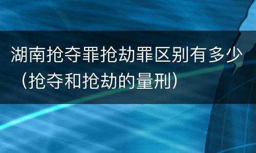 湖南抢夺罪抢劫罪区别有多少（抢夺和抢劫的量刑）