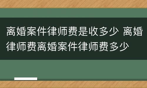 离婚案件律师费是收多少 离婚律师费离婚案件律师费多少