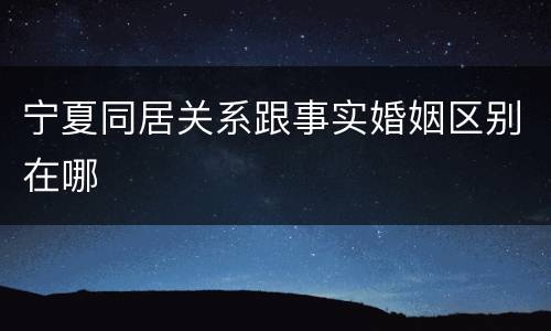 宁夏同居关系跟事实婚姻区别在哪