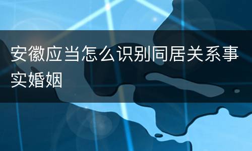 安徽应当怎么识别同居关系事实婚姻