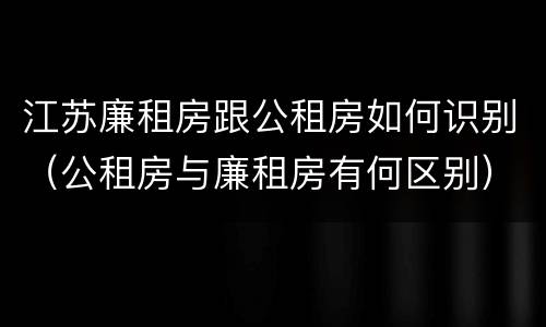 江苏廉租房跟公租房如何识别（公租房与廉租房有何区别）