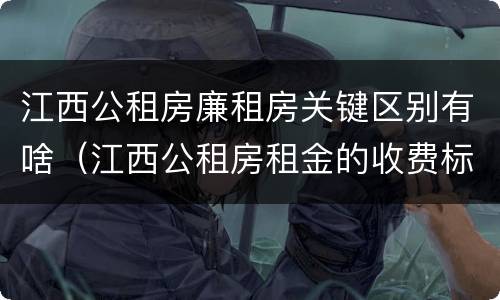 江西公租房廉租房关键区别有啥（江西公租房租金的收费标准）