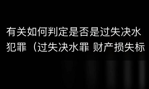 有关如何判定是否是过失决水犯罪（过失决水罪 财产损失标准）