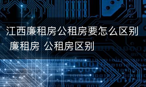 江西廉租房公租房要怎么区别 廉租房 公租房区别