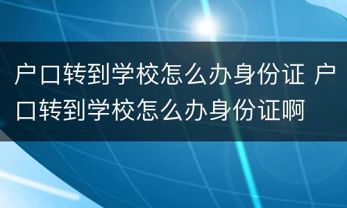 户口转到学校怎么办身份证 户口转到学校怎么办身份证啊