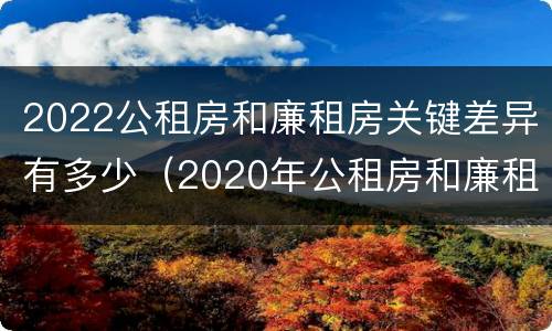 2022公租房和廉租房关键差异有多少（2020年公租房和廉租房的区别）