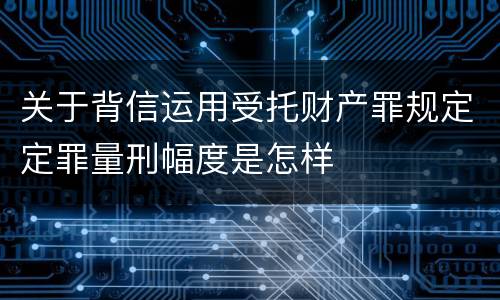 关于背信运用受托财产罪规定定罪量刑幅度是怎样