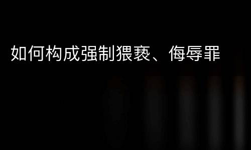 如何构成强制猥亵、侮辱罪