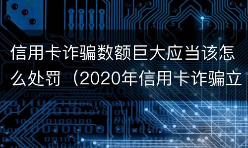 信用卡诈骗数额巨大应当该怎么处罚（2020年信用卡诈骗立案标准是多少）