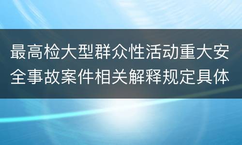 最高检大型群众性活动重大安全事故案件相关解释规定具体有哪些主要内容