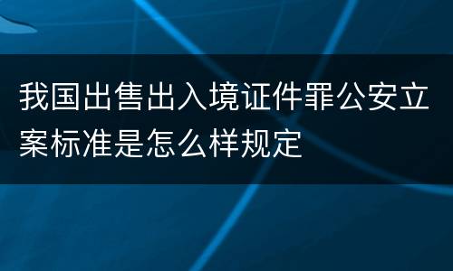 我国出售出入境证件罪公安立案标准是怎么样规定