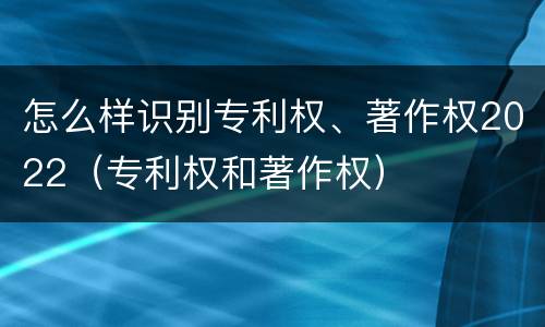 怎么样识别专利权、著作权2022（专利权和著作权）