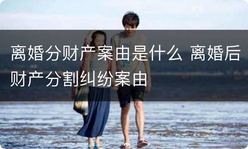 离婚分财产案由是什么 离婚后财产分割纠纷案由