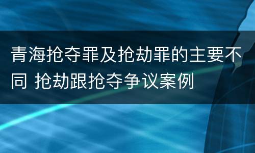 青海抢夺罪及抢劫罪的主要不同 抢劫跟抢夺争议案例