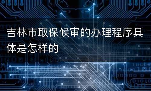 吉林市取保候审的办理程序具体是怎样的