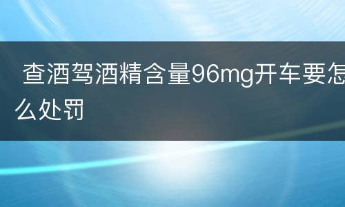  查酒驾酒精含量96mg开车要怎么处罚