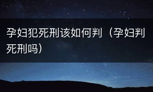 孕妇犯死刑该如何判（孕妇判死刑吗）