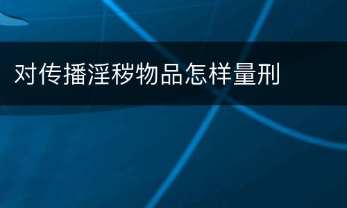 对传播淫秽物品怎样量刑