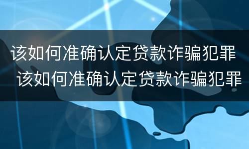 该如何准确认定贷款诈骗犯罪 该如何准确认定贷款诈骗犯罪行为